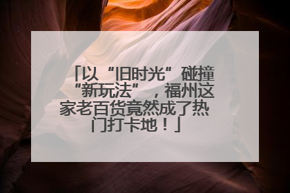 以“旧时光”碰撞“新玩法”，福州这家老百货竟然成了热门打卡地！